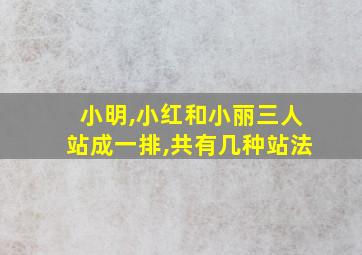 小明,小红和小丽三人站成一排,共有几种站法