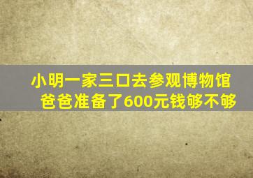 小明一家三口去参观博物馆爸爸准备了600元钱够不够