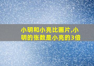 小明和小亮比画片,小明的张数是小亮的3倍