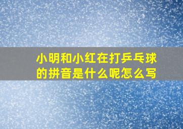 小明和小红在打乒乓球的拼音是什么呢怎么写