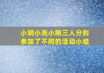 小明小亮小刚三人分别参加了不同的活动小组