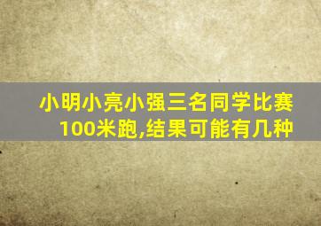 小明小亮小强三名同学比赛100米跑,结果可能有几种