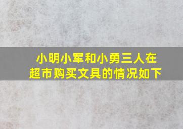 小明小军和小勇三人在超市购买文具的情况如下