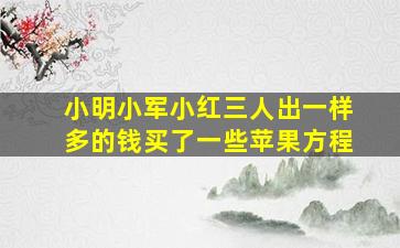 小明小军小红三人出一样多的钱买了一些苹果方程