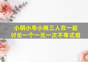 小明小华小刚三人在一起讨论一个一元一次不等式组