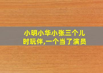 小明小华小张三个儿时玩伴,一个当了演员