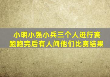 小明小强小兵三个人进行赛跑跑完后有人问他们比赛结果