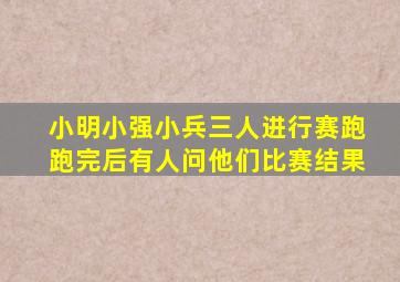 小明小强小兵三人进行赛跑跑完后有人问他们比赛结果