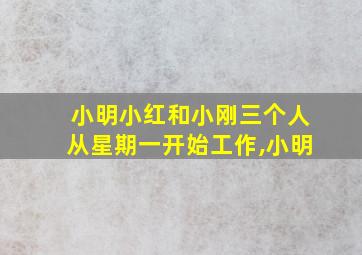 小明小红和小刚三个人从星期一开始工作,小明