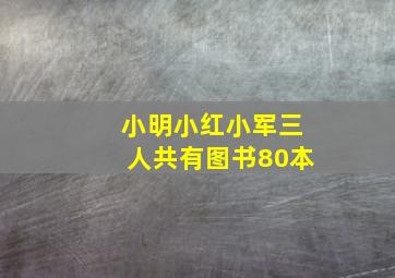 小明小红小军三人共有图书80本