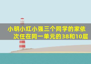 小明小红小强三个同学的家依次住在同一单元的38和10层