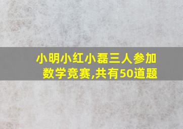 小明小红小磊三人参加数学竞赛,共有50道题