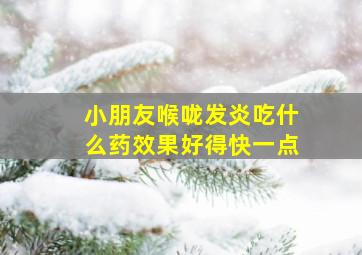 小朋友喉咙发炎吃什么药效果好得快一点