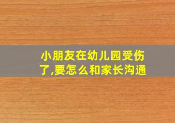 小朋友在幼儿园受伤了,要怎么和家长沟通