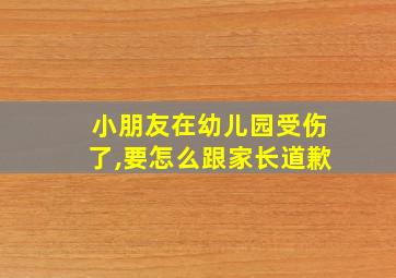 小朋友在幼儿园受伤了,要怎么跟家长道歉