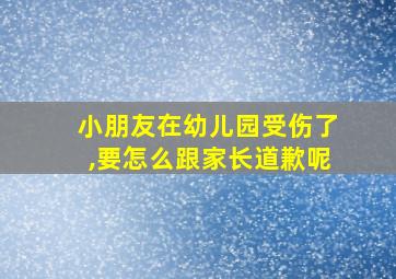 小朋友在幼儿园受伤了,要怎么跟家长道歉呢