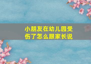 小朋友在幼儿园受伤了怎么跟家长说