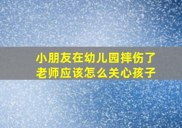 小朋友在幼儿园摔伤了老师应该怎么关心孩子