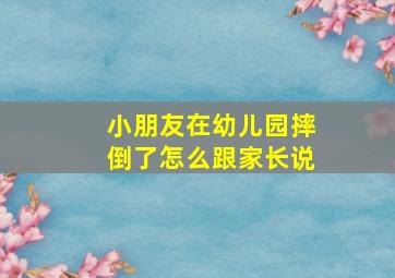 小朋友在幼儿园摔倒了怎么跟家长说