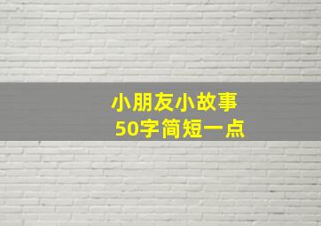 小朋友小故事50字简短一点