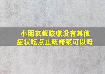 小朋友就咳嗽没有其他症状吃点止咳糖浆可以吗