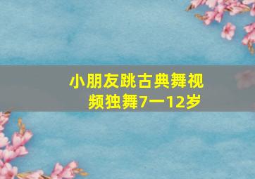 小朋友跳古典舞视频独舞7一12岁