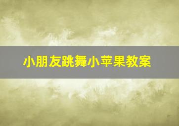 小朋友跳舞小苹果教案