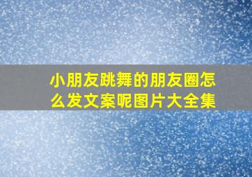 小朋友跳舞的朋友圈怎么发文案呢图片大全集