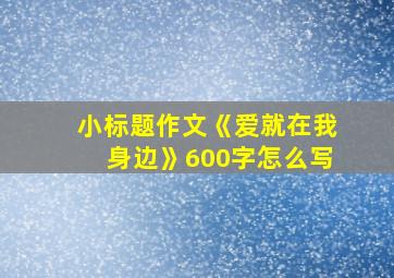 小标题作文《爱就在我身边》600字怎么写