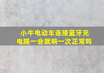 小牛电动车连接蓝牙充电隔一会就响一次正常吗