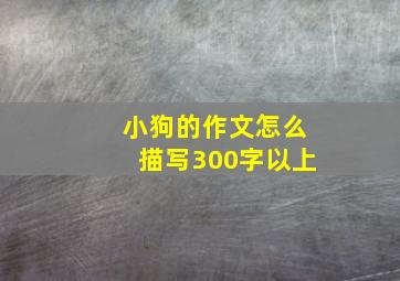 小狗的作文怎么描写300字以上