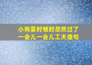 小狗霎时顿时忽然过了一会儿一会儿工夫造句