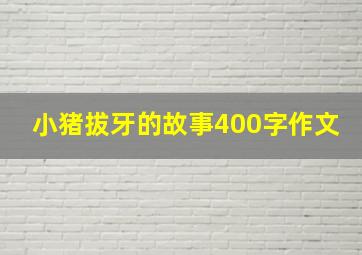 小猪拔牙的故事400字作文