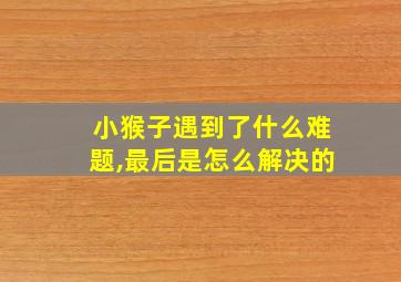 小猴子遇到了什么难题,最后是怎么解决的