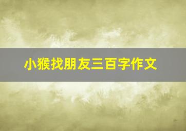 小猴找朋友三百字作文