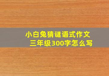 小白兔猜谜语式作文三年级300字怎么写