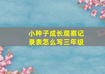 小种子成长观察记录表怎么写三年级