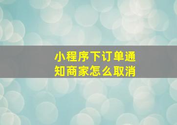 小程序下订单通知商家怎么取消