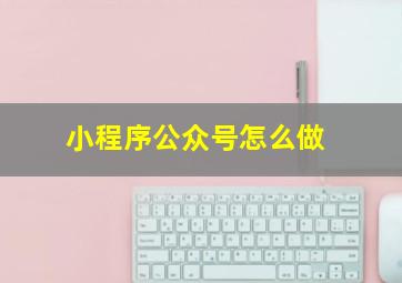 小程序公众号怎么做