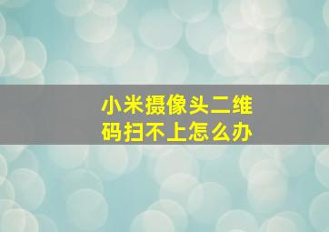 小米摄像头二维码扫不上怎么办