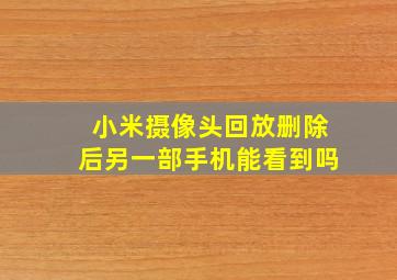 小米摄像头回放删除后另一部手机能看到吗