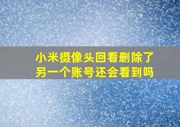 小米摄像头回看删除了另一个账号还会看到吗