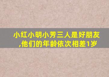 小红小明小芳三人是好朋友,他们的年龄依次相差1岁