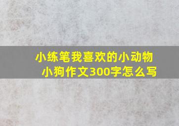 小练笔我喜欢的小动物小狗作文300字怎么写