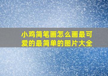 小鸡简笔画怎么画最可爱的最简单的图片大全