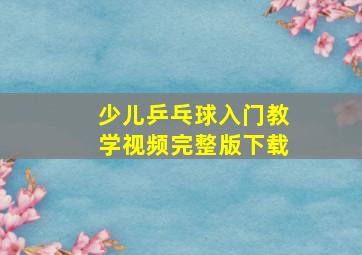 少儿乒乓球入门教学视频完整版下载