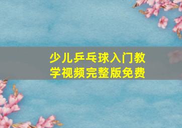 少儿乒乓球入门教学视频完整版免费