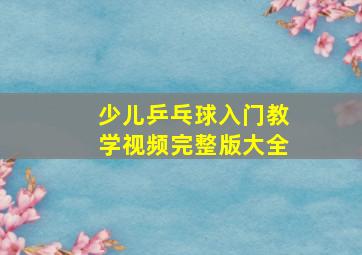 少儿乒乓球入门教学视频完整版大全