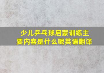 少儿乒乓球启蒙训练主要内容是什么呢英语翻译