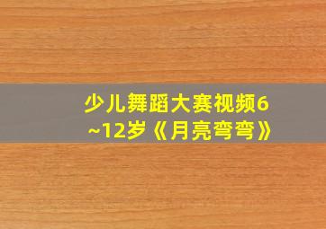 少儿舞蹈大赛视频6~12岁《月亮弯弯》